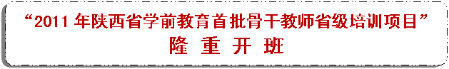 流程图: 可选过程: “2011年陕西省学前教育首批骨干教师省级培训项目”
隆 重 开 班
